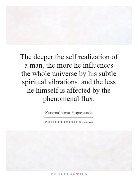 The deeper the self realization of a man, the more he influences the whole universe by his subtle spiritual vibrations, and the less he himself is affected by the phenomenal flux Picture Quote #1