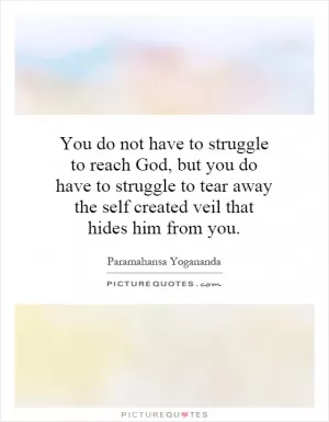 You do not have to struggle to reach God, but you do have to struggle to tear away the self created veil that hides him from you Picture Quote #1