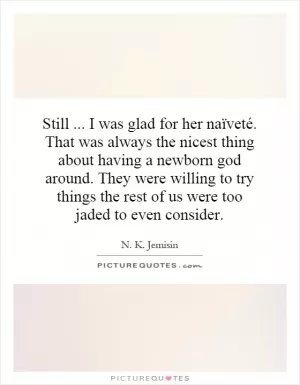 Still... I was glad for her naïveté. That was always the nicest thing about having a newborn god around. They were willing to try things the rest of us were too jaded to even consider Picture Quote #1