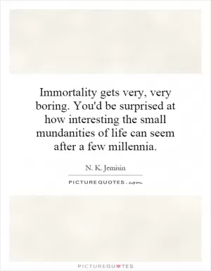 Immortality gets very, very boring. You'd be surprised at how interesting the small mundanities of life can seem after a few millennia Picture Quote #1
