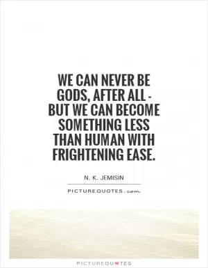 We can never be gods, after all - but we can become something less than human with frightening ease Picture Quote #1