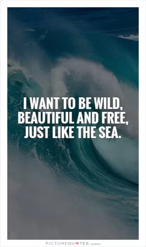 I want to be wild, beautiful and free, just like the sea Picture Quote #1