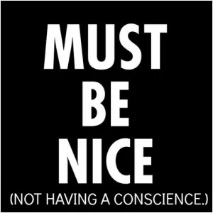 Must be nice - not having a conscience Picture Quote #1