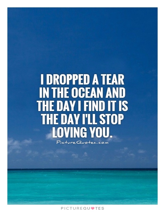 I dropped a tear in the ocean and the day I find it is the day I'll stop loving you Picture Quote #1
