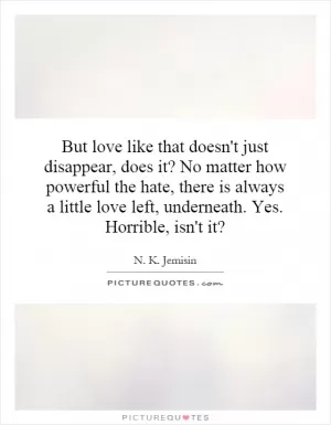 But love like that doesn't just disappear, does it? No matter how powerful the hate, there is always a little love left, underneath. Yes. Horrible, isn't it? Picture Quote #1