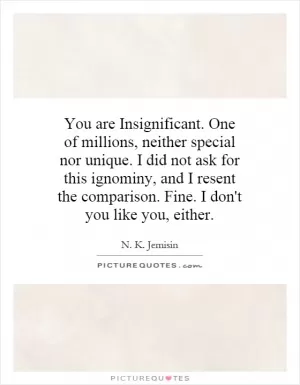 You are Insignificant. One of millions, neither special nor unique. I did not ask for this ignominy, and I resent the comparison. Fine. I don't you like you, either Picture Quote #1