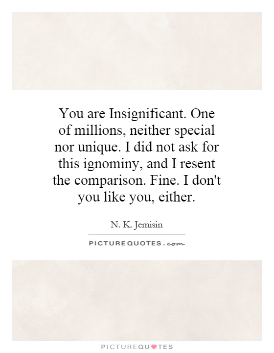 You are Insignificant. One of millions, neither special nor unique. I did not ask for this ignominy, and I resent the comparison. Fine. I don't you like you, either Picture Quote #1