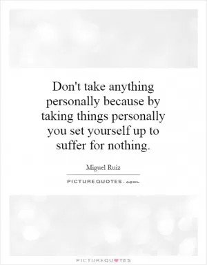 Don't take anything personally because by taking things personally you set yourself up to suffer for nothing Picture Quote #1