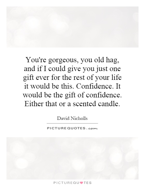You're gorgeous, you old hag, and if I could give you just one gift ever for the rest of your life it would be this. Confidence. It would be the gift of confidence. Either that or a scented candle Picture Quote #1