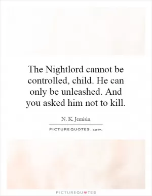 The Nightlord cannot be controlled, child. He can only be unleashed. And you asked him not to kill Picture Quote #1