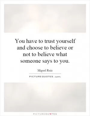 You have to trust yourself and choose to believe or not to believe what someone says to you Picture Quote #1