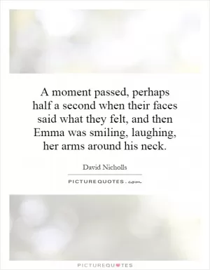 A moment passed, perhaps half a second when their faces said what they felt, and then Emma was smiling, laughing, her arms around his neck Picture Quote #1