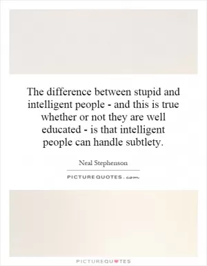 The difference between stupid and intelligent people - and this is true whether or not they are well educated - is that intelligent people can handle subtlety Picture Quote #1