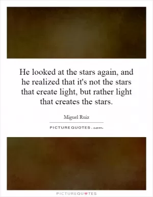 He looked at the stars again, and he realized that it's not the stars that create light, but rather light that creates the stars Picture Quote #1