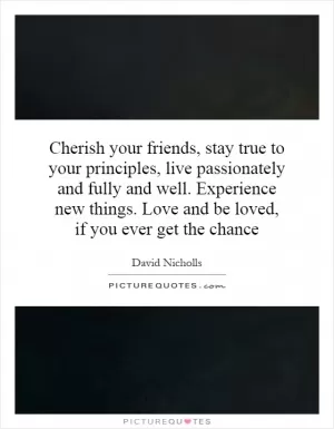 Cherish your friends, stay true to your principles, live passionately and fully and well. Experience new things. Love and be loved, if you ever get the chance Picture Quote #1