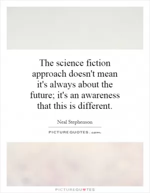 The science fiction approach doesn't mean it's always about the future; it's an awareness that this is different Picture Quote #1