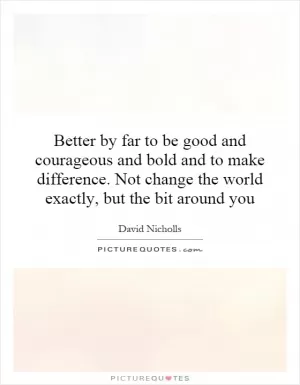 Better by far to be good and courageous and bold and to make difference. Not change the world exactly, but the bit around you Picture Quote #1