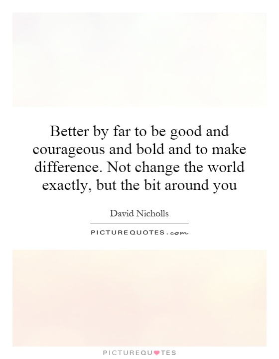 Better by far to be good and courageous and bold and to make difference. Not change the world exactly, but the bit around you Picture Quote #1