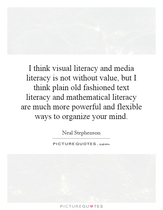 I think visual literacy and media literacy is not without value, but I think plain old fashioned text literacy and mathematical literacy are much more powerful and flexible ways to organize your mind Picture Quote #1