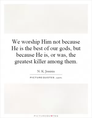 We worship Him not because He is the best of our gods, but because He is, or was, the greatest killer among them Picture Quote #1