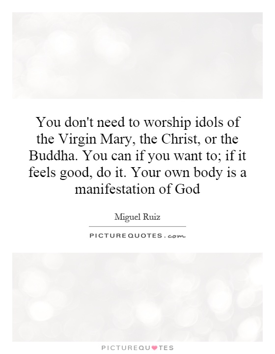 You don't need to worship idols of the Virgin Mary, the Christ, or the Buddha. You can if you want to; if it feels good, do it. Your own body is a manifestation of God Picture Quote #1