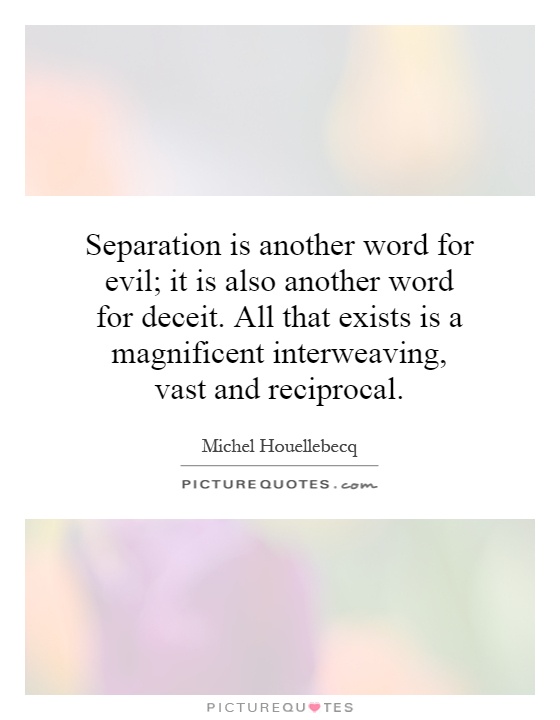 Separation is another word for evil; it is also another word for deceit. All that exists is a magnificent interweaving, vast and reciprocal Picture Quote #1