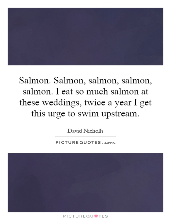 Salmon. Salmon, salmon, salmon, salmon. I eat so much salmon at these weddings, twice a year I get this urge to swim upstream Picture Quote #1