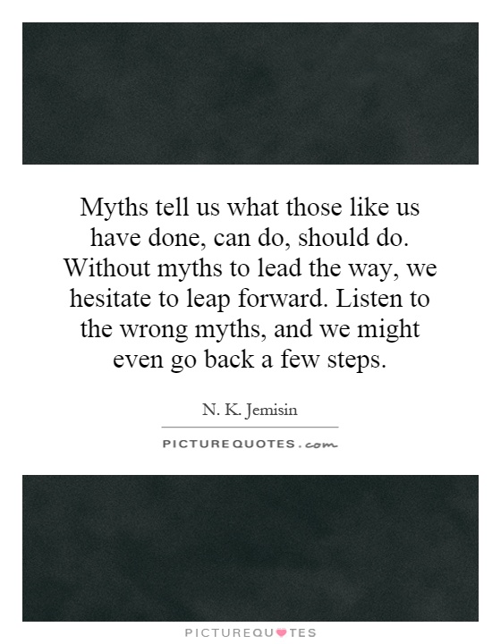 Myths tell us what those like us have done, can do, should do. Without myths to lead the way, we hesitate to leap forward. Listen to the wrong myths, and we might even go back a few steps Picture Quote #1