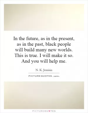 In the future, as in the present, as in the past, black people will build many new worlds. This is true. I will make it so. And you will help me Picture Quote #1
