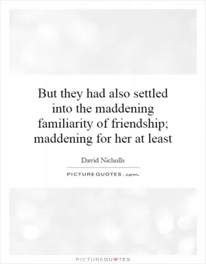 But they had also settled into the maddening familiarity of friendship; maddening for her at least Picture Quote #1