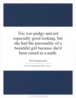 Tris was pudgy and not especially good looking, but she had the personality of a beautiful girl because she'd been raised in a math Picture Quote #1