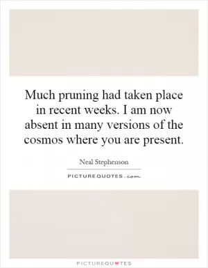 Much pruning had taken place in recent weeks. I am now absent in many versions of the cosmos where you are present Picture Quote #1