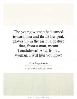 The young woman had turned toward him and thrust her pink gloves up in the air in a gesture that, from a man, meant Touchdown! And, from a woman, I will hug you now! Picture Quote #1