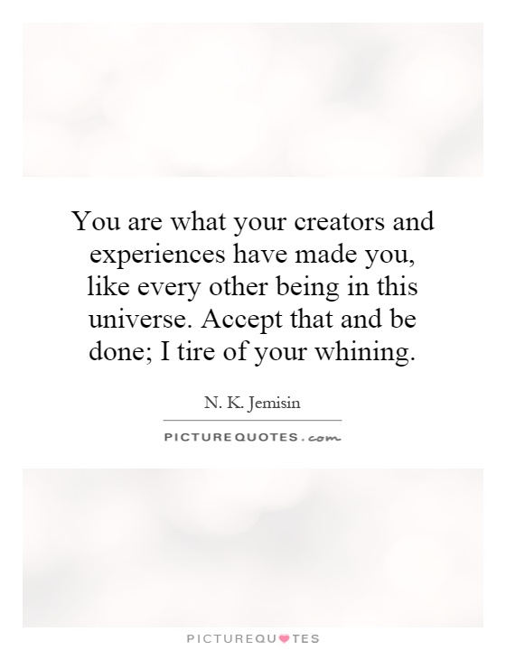 You are what your creators and experiences have made you, like every other being in this universe. Accept that and be done; I tire of your whining Picture Quote #1
