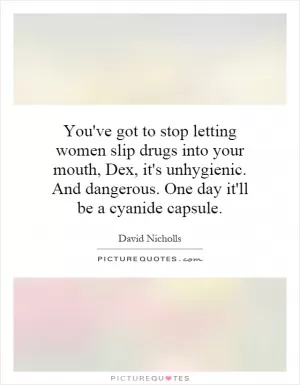 You've got to stop letting women slip drugs into your mouth, Dex, it's unhygienic. And dangerous. One day it'll be a cyanide capsule Picture Quote #1