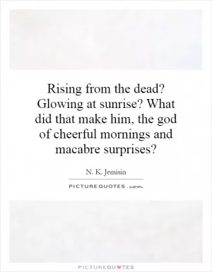 Rising from the dead? Glowing at sunrise? What did that make him, the god of cheerful mornings and macabre surprises? Picture Quote #1