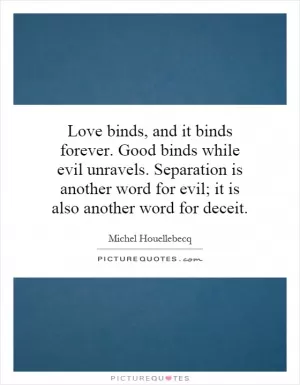 Love binds, and it binds forever. Good binds while evil unravels. Separation is another word for evil; it is also another word for deceit Picture Quote #1