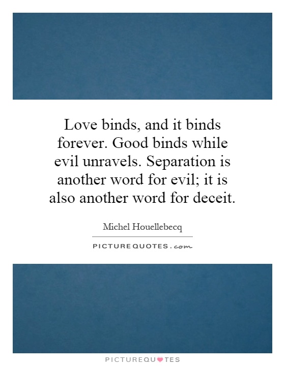 Love binds, and it binds forever. Good binds while evil unravels. Separation is another word for evil; it is also another word for deceit Picture Quote #1