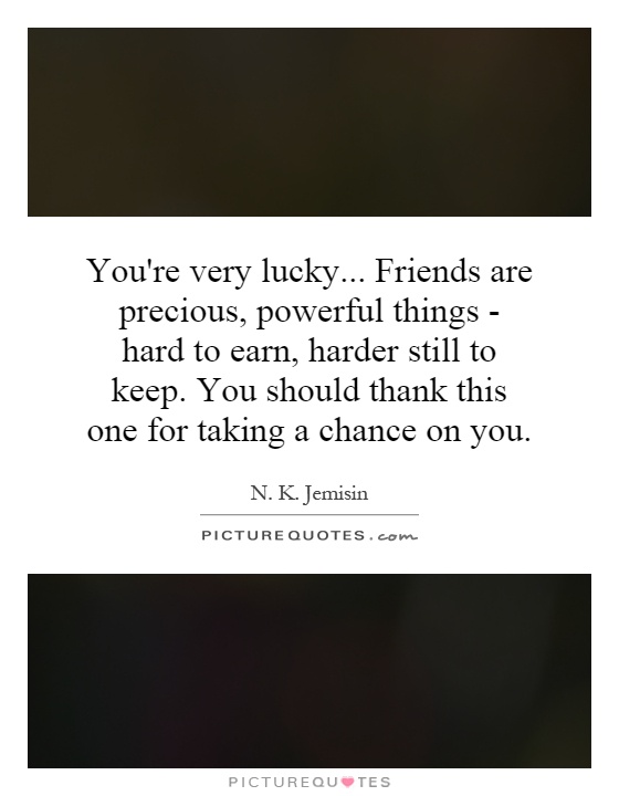 You're very lucky... Friends are precious, powerful things - hard to earn, harder still to keep. You should thank this one for taking a chance on you Picture Quote #1