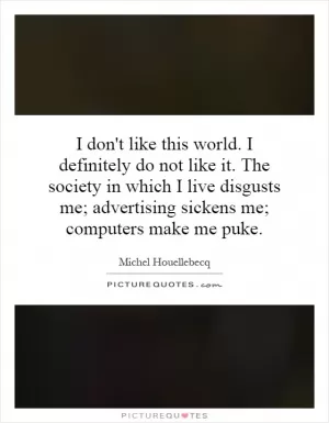 I don't like this world. I definitely do not like it. The society in which I live disgusts me; advertising sickens me; computers make me puke Picture Quote #1
