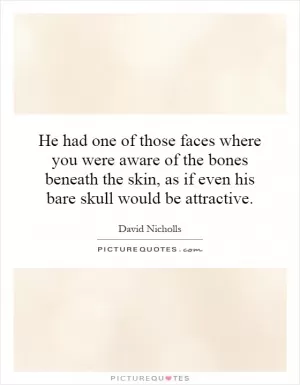 He had one of those faces where you were aware of the bones beneath the skin, as if even his bare skull would be attractive Picture Quote #1