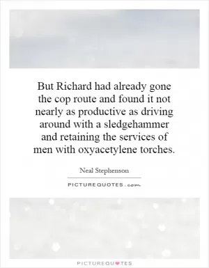 But Richard had already gone the cop route and found it not nearly as productive as driving around with a sledgehammer and retaining the services of men with oxyacetylene torches Picture Quote #1