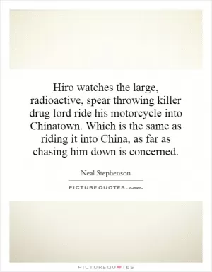 Hiro watches the large, radioactive, spear throwing killer drug lord ride his motorcycle into Chinatown. Which is the same as riding it into China, as far as chasing him down is concerned Picture Quote #1