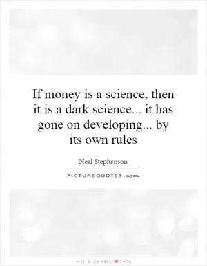 If money is a science, then it is a dark science... it has gone on developing... by its own rules Picture Quote #1