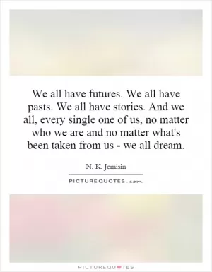 We all have futures. We all have pasts. We all have stories. And we all, every single one of us, no matter who we are and no matter what's been taken from us - we all dream Picture Quote #1