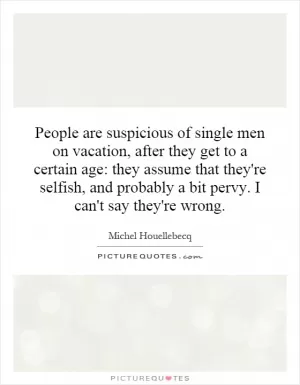 People are suspicious of single men on vacation, after they get to a certain age: they assume that they're selfish, and probably a bit pervy. I can't say they're wrong Picture Quote #1