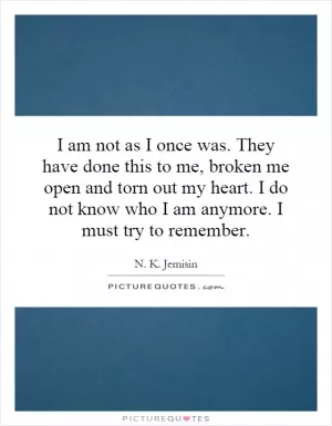 I am not as I once was. They have done this to me, broken me open and torn out my heart. I do not know who I am anymore. I must try to remember Picture Quote #1
