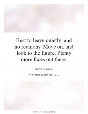 Best to leave quietly, and no reunions. Move on, and look to the future. Plenty more faces out there Picture Quote #1