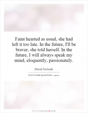 Faint hearted as usual, she had left it too late. In the future, I'll be braver, she told herself. In the future, I will always speak my mind, eloquently, passionately Picture Quote #1