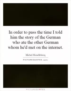In order to pass the time I told him the story of the German who ate the other German whom he'd met on the internet Picture Quote #1